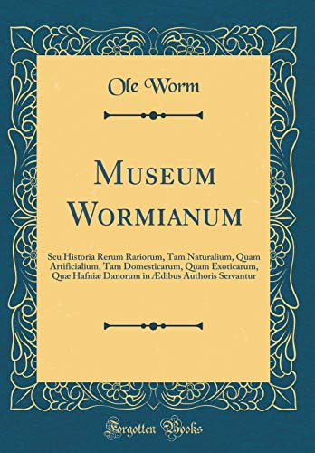 Museum Wormianum: Seu Historia Rerum Rariorum, Tam Naturalium, Quam Artificialium, Tam Domesticarum, Quam Exoticarum, Quæ Hafniæ Danorum in Ædibus Authoris Servantur (Classic Reprint)