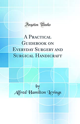 A Practical Guidebook on Everyday Surgery and Surgical Handicraft (Classic Reprint)
