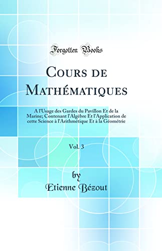 Cours de Mathématiques, Vol. 3: A l'Usage des Gardes du Pavillon Et de la Marine; Contenant l'Algèbre Et l'Application de cette Science à l'Arithmétique Et à la Géométrie (Classic Reprint)