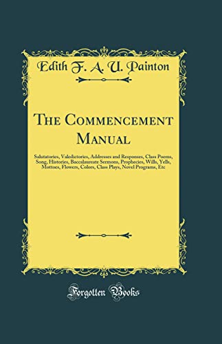 The Commencement Manual: Salutatories, Valedictories, Addresses and Responses, Class Poems, Song, Histories, Baccalaureate Sermons, Prophecies, Wills, Yells, Mottoes, Flowers, Colors, Class Plays, Novel Programs, Etc (Classic Reprint)