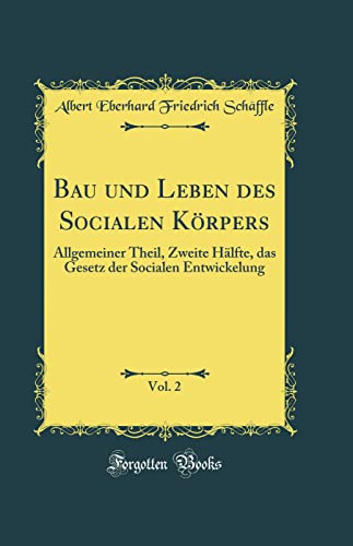 Bau und Leben des Socialen Körpers, Vol. 2: Allgemeiner Theil, Zweite Hälfte, das Gesetz der Socialen Entwickelung (Classic Reprint)