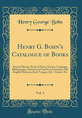 Henry G. Bohn's Catalogue of Books, Vol. 1: Natural History; Book of Prints; Science, Language, Bibliography; Oriental and Northern Literature; Old English Historns; Early Voyages, &C.; Games, Etc (Classic Reprint)