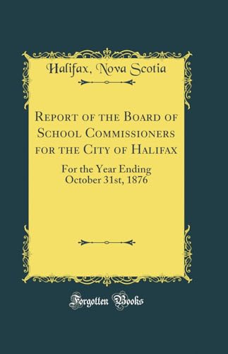 Report of the Board of School Commissioners for the City of Halifax: For the Year Ending October 31st, 1876 (Classic Reprint)