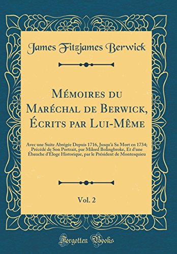 Mémoires du Maréchal de Berwick, Écrits par Lui-Même, Vol. 2: Avec une Suite Abrégée Depuis 1716, Jusqu'à Sa Mort en 1734; Précédé de Son Portrait, par Milord Bolingbroke, Et d'une Ébauche d’Éloge Historique, par le Président de Montesquieu