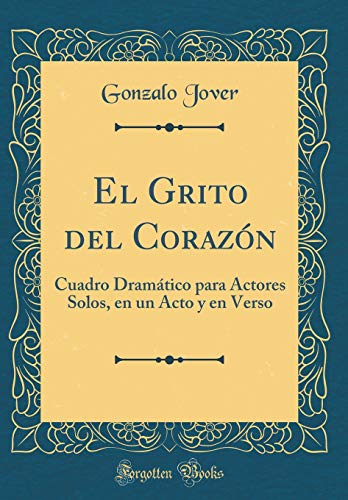 El Grito del Corazón: Cuadro Dramático para Actores Solos, en un Acto y en Verso (Classic Reprint)