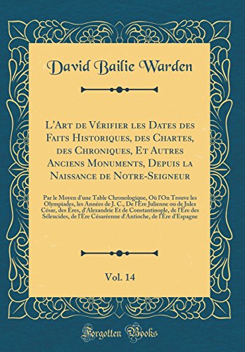 L'Art de Vérifier les Dates des Faits Historiques, des Chartes, des Chroniques, Et Autres Anciens Monuments, Depuis la Naissance de Notre-Seigneur, Vol. 14: Par le Moyen d'une Table Chronologique, Où l'On Trouve les Olympiades, les Années de J. C., De
