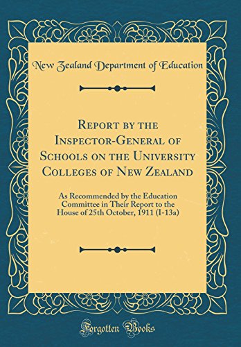 Report by the Inspector-General of Schools on the University Colleges of New Zealand: As Recommended by the Education Committee in Their Report to the House of 25th October, 1911 (I-13a) (Classic Reprint)