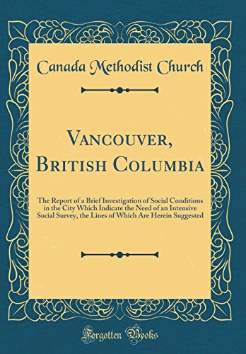 Vancouver, British Columbia: The Report of a Brief Investigation of Social Conditions in the City Which Indicate the Need of an Intensive Social Survey, the Lines of Which Are Herein Suggested (Classic Reprint)