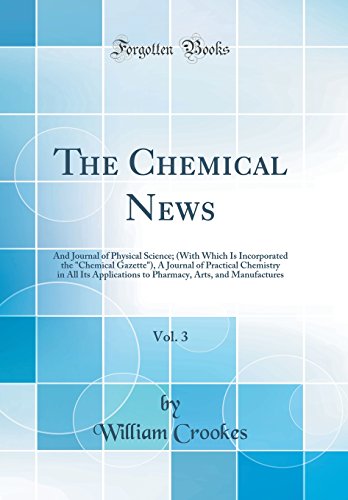 The Chemical News, Vol. 3: And Journal of Physical Science; (With Which Is Incorporated the 'Chemical Gazette'), A Journal of Practical Chemistry in All Its Applications to Pharmacy, Arts, and Manufactures (Classic Reprint)