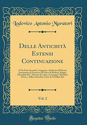 Delle Antichità Estensi Continuazione, Vol. 2: O Sia Parte Seconda, Composta, e Dedicata all'Altezza Serenissima di Francesco III Duca di Modena, Reggio, Mirandola &C. Principe di Carpi, e Correggio, Marchese d'Este, e della Concordia, Conte di Novellara