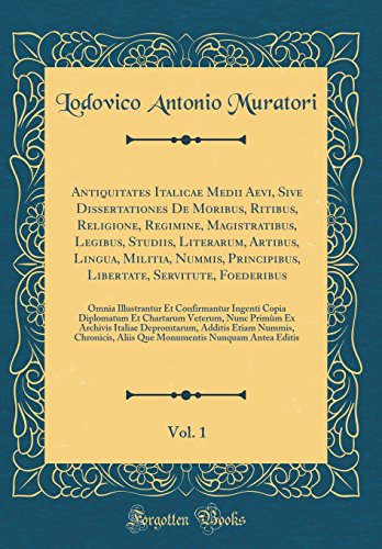 Antiquitates Italicae Medii Aevi, Sive Dissertationes De Moribus, Ritibus, Religione, Regimine, Magistratibus, Legibus, Studiis, Literarum, Artibus, Lingua, Militia, Nummis, Principibus, Libertate, Servitute, Foederibus, Vol. 1: Omnia Illustrantur Et