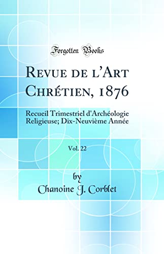 Revue de l'Art Chrétien, 1876, Vol. 22: Recueil Trimestriel d'Archéologie Religieuse; Dix-Neuvième Année (Classic Reprint)
