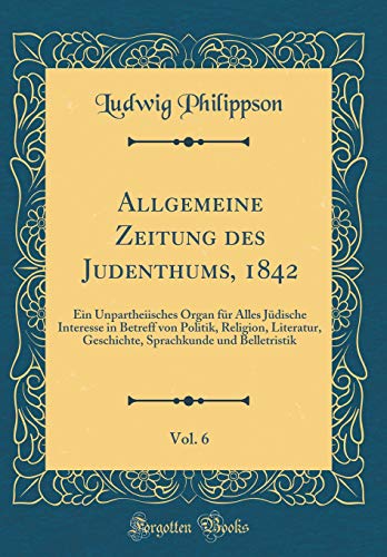 Allgemeine Zeitung des Judenthums, 1842, Vol. 6: Ein Unpartheiisches Organ für Alles Jüdische Interesse in Betreff von Politik, Religion, Literatur, Geschichte, Sprachkunde und Belletristik (Classic Reprint)