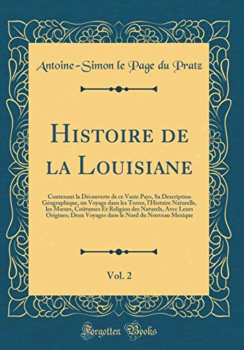 Histoire de la Louisiane, Vol. 2: Contenant la Découverte de ce Vaste Pays, Sa Description Géographique, un Voyage dans les Terres, l'Histoire Naturelle, les Mœurs, Coûtumes Et Religion des Naturels, Avec Leurs Origines; Deux Voyages dans le Nord du N