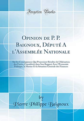 Opinion de P. P. Baignoux, Député A l'Assemblée Nationale: Sur les Conséquences Qui Pourroient Résulter de l'Aliénation des Forêts, Considérée dans Son Rapport Avec l'Économie Politique, la Marine Et la Situation Générale des Finances (Classic Reprint)