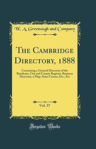 The Cambridge Directory, 1888, Vol. 37: Containing a General Directory of the Residents, City and County Register, Business Directory, a Map, State Census, Etc., Etc (Classic Reprint)