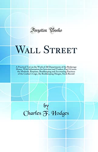 Wall Street: A Practical Text on the Work of All Departments of the Brokerage House, With Information for Investors and Traders; Part I Covers the Methods, Routines, Bookkeeping and Accounting Practices of the Cashier's Cage, the Bookkeeping Margin, Stock