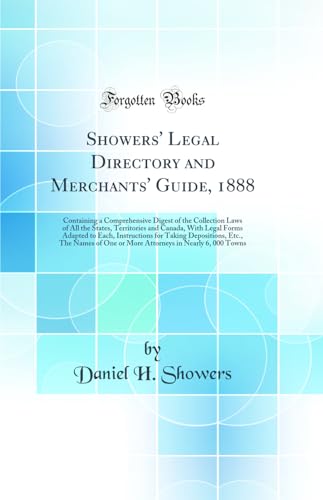 Showers' Legal Directory and Merchants' Guide, 1888: Containing a Comprehensive Digest of the Collection Laws of All the States, Territories and Canada, With Legal Forms Adapted to Each, Instructions for Taking Depositions, Etc., The Names of One or More