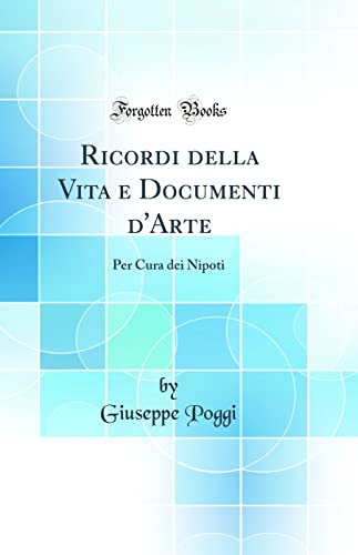 Ricordi della Vita e Documenti d'Arte: Per Cura dei Nipoti (Classic Reprint)