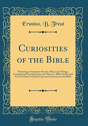 Curiosities of the Bible: Pertaining to Scripture Persons, Places and Things, Comprising Prize Questions and Answers, Bible Studies and Test Exercises; Founded Upon and Answered in the Bible (Classic Reprint)
