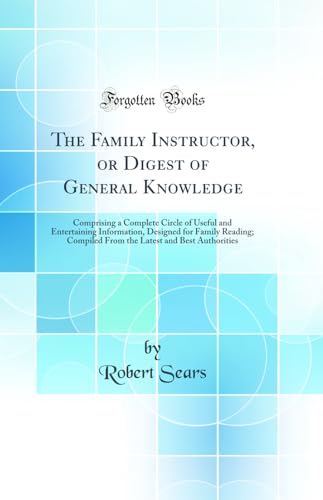 The Family Instructor, or Digest of General Knowledge: Comprising a Complete Circle of Useful and Entertaining Information, Designed for Family Reading; Compiled From the Latest and Best Authorities (Classic Reprint)
