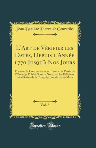 L'Art de Vérifier les Dates, Depuis l'Année 1770 Jusqu'à Nos Jours, Vol. 3: Formant la Continuation, ou Troisième Partie de l'Ouvrage Publié, Sous ce Nom, par les Religieux Bénédictins de la Congrégation de Saint-Maur (Classic Reprint)