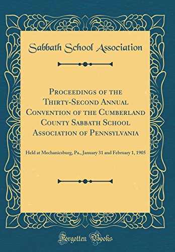 Proceedings of the Thirty-Second Annual Convention of the Cumberland County Sabbath School Association of Pennsylvania: Held at Mechanicsburg, Pa., January 31 and February 1, 1905 (Classic Reprint)