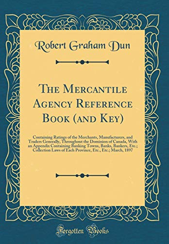 The Mercantile Agency Reference Book (and Key): Containing Ratings of the Merchants, Manufacturers, and Traders Generally, Throughout the Dominion of Canada, With an Appendix Containing Banking Towns, Banks, Bankers, Etc.; Collection Laws of Each Province
