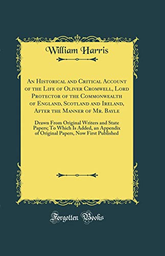 An Historical and Critical Account of the Life of Oliver Cromwell, Lord Protector of the Commonwealth of England, Scotland and Ireland, After the Manner of Mr. Bayle: Drawn From Original Writers and State Papers; To Which Is Added, an Appendix of Original