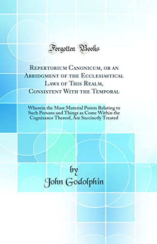 Repertorium Canonicum, or an Abridgment of the Ecclesiastical Laws of This Realm, Consistent With the Temporal: Wherein the Most Material Points Relating to Such Persons and Things as Come Within the Cognizance Thereof, Are Succinctly Treated