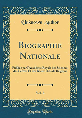 Biographie Nationale, Vol. 3: Publiée par l'Académie Royale des Sciences, des Lettres Et des Beaux-Arts de Belgique (Classic Reprint)