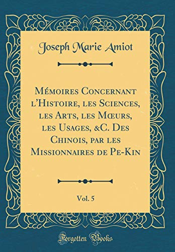 Mémoires Concernant l'Histoire, les Sciences, les Arts, les M?urs, les Usages, &C. Des Chinois, par les Missionnaires de Pe-Kin, Vol. 5 (Classic Reprint)
