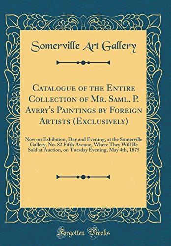 Catalogue of the Entire Collection of Mr. Saml. P. Avery's Paintings by Foreign Artists (Exclusively): Now on Exhibition, Day and Evening, at the Somerville Gallery, No. 82 Fifth Avenue, Where They Will Be Sold at Auction, on Tuesday Evening, May 4th, 187