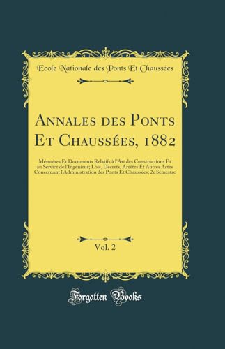 Annales des Ponts Et Chaussées, 1882, Vol. 2: Mémoires Et Documents Relatifs à l'Art des Constructions Et au Service de l'Ingénieur; Lois, Décrets, Arrêtes Et Autres Actes Concernant l'Administration des Ponts Et Chaussées; 2e Semestre