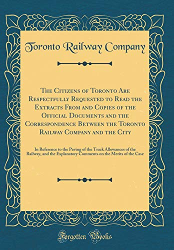 The Citizens of Toronto Are Respectfully Requested to Read the Extracts From and Copies of the Official Documents and the Correspondence Between the Toronto Railway Company and the City: In Reference to the Paving of the Track Allowances of the Railway, a