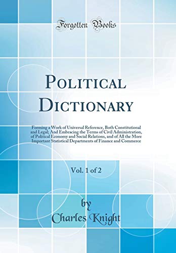 Political Dictionary, Vol. 1 of 2: Forming a Work of Universal Reference, Both Constitutional and Legal; And Embracing the Terms of Civil Administration, of Political Economy and Social Relations, and of All the More Important Statistical Departments of F