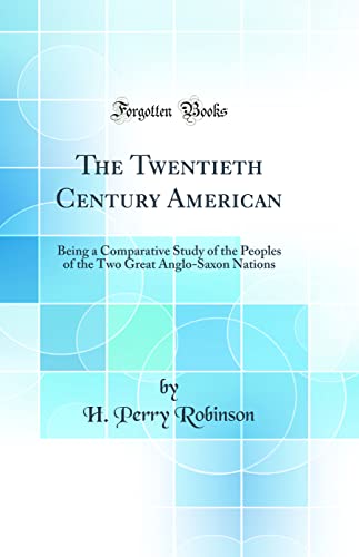 The Twentieth Century American: Being a Comparative Study of the Peoples of the Two Great Anglo-Saxon Nations (Classic Reprint)