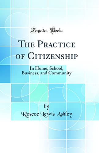 The Practice of Citizenship: In Home, School, Business, and Community (Classic Reprint)