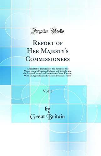 Report of Her Majesty's Commissioners, Vol. 3: Appointed to Inquire Into the Revenues and Management of Certain Colleges and Schools, and the Studies Pursued and Instruction Given Therein; With an Appendix and Evidence; Evidence, Part 1 (Classic Reprint)