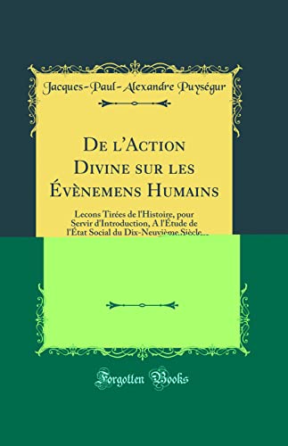 De l'Action Divine sur les Évènemens Humains: Lecons Tirées de l'Histoire, pour Servir d'Introduction, A l'Étude de l'État Social du Dix-Neuvième Siècle (Classic Reprint)