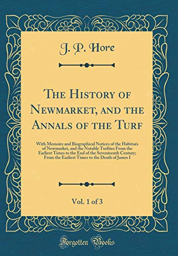 The History of Newmarket, and the Annals of the Turf, Vol. 1 of 3: With Memoirs and Biographical Notices of the Habitués of Newmarket, and the Notable Turfites From the Earliest Times to the End of the Seventeenth Century; From the Earliest Times to the