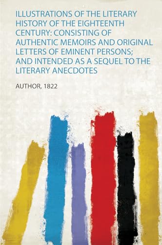 Illustrations of the Literary History of the Eighteenth Century: Consisting of Authentic Memoirs and Original Letters of Eminent Persons; and Intended as a Sequel to the Literary Anecdotes