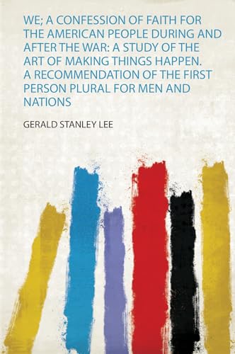 We; a Confession of Faith for the American People During and After the War: a Study of the Art of Making Things Happen. a Recommendation of the First Person Plural for Men and Nations
