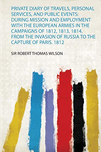 Private Diary of Travels, Personal Services, and Public Events: During Mission and Employment With the European Armies in the Campaigns of 1812, 1813, 1814. from the Invasion of Russia to the Capture of Paris. 1812