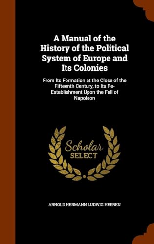 A Manual of the History of the Political System of Europe and Its Colonies: from Its Formation at the Close of the Fifteenth Century, to Its Re-Establishment Upon the Fall of Napoleon