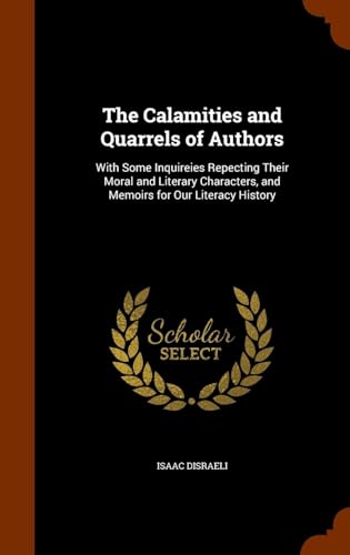 The Calamities and Quarrels of Authors: With Some Inquiries Respecting Their Moral and Literary Characters, and Memoirs for Our Literary History
