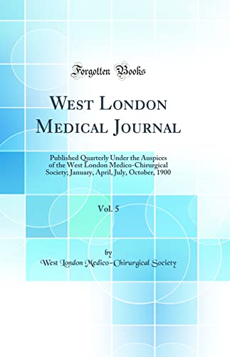 West London Medical Journal, Vol. 5: Published Quarterly Under the Auspices of the West London Medico-Chirurgical Society; January, April, July, October, 1900 (Classic Reprint)