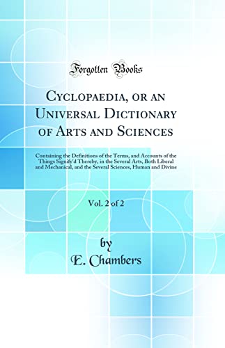 Cyclopaedia, or an Universal Dictionary of Arts and Sciences, Vol. 2 of 2: Containing the Definitions of the Terms, and Accounts of the Things Signify'd Thereby, in the Several Arts, Both Liberal and Mechanical, and the Several Sciences, Human and Divine
