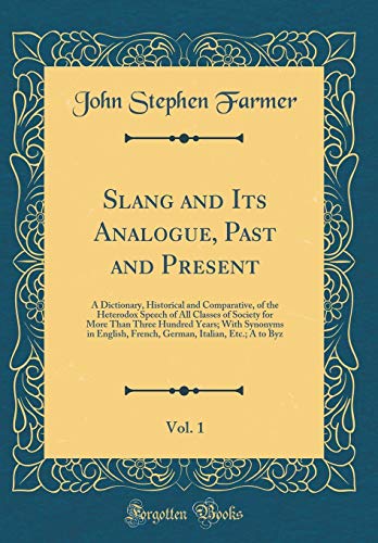 Slang and Its Analogue, Past and Present, Vol. 1: A Dictionary, Historical and Comparative, of the Heterodox Speech of All Classes of Society for More Than Three Hundred Years; With Synonyms in English, French, German, Italian, Etc.; A to Byz
