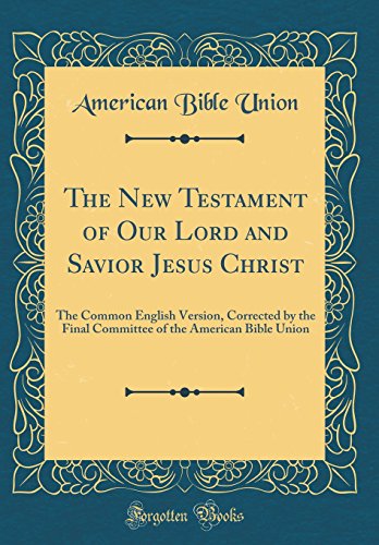 The New Testament of Our Lord and Savior Jesus Christ: The Common English Version, Corrected by the Final Committee of the American Bible Union (Classic Reprint)